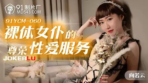 【91制片厂】 91YCM-060 【向若云】 裸体女仆的尊荣忄生爱服务