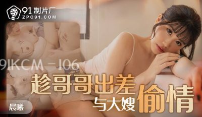 【91制片厂】・91KCM-106・趁哥哥出差与大嫂偷情・【晨曦】