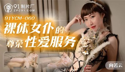 【91制片厂】・91YCM-060・裸体女仆的尊荣性爱服务・【向若云】
