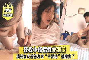 完整版技校小情侣性爱泄密，清纯女友苦苦哀求“不要拍”被操爽了以后怎幺弄都行~完美露脸 