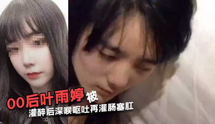 江苏常熟00后叶【雨婷】被灌醉后深喉呕吐再灌肠塞肛