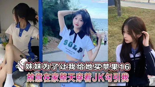 【兄妹乱伦】妹妹为了让我给她买【苹果】16故意在家整天穿着JK勾引我