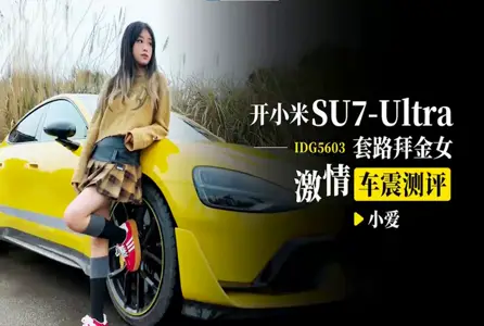 IDG5603 开小米SU7-Ultra套路拜金女激情车震测评 【小爱】
