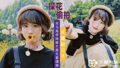 【天美传媒】赵公子探花双马尾学妹被大屌无套爆插 