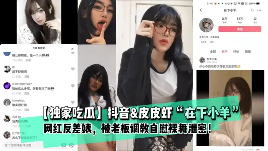 【独家吃瓜】抖音&【皮皮】虾“在下小羊”网红反差婊， 被老板调教自慰裸舞泄密！。