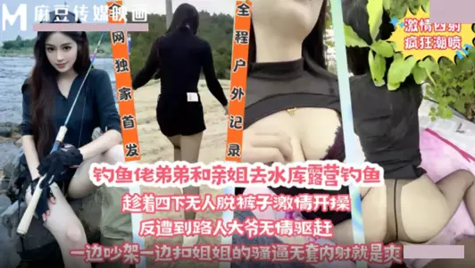【麻豆传媒映画】・钓鱼佬弟弟和亲姐去水库露营钓鱼・趁着四下无人脱裤子激情开操